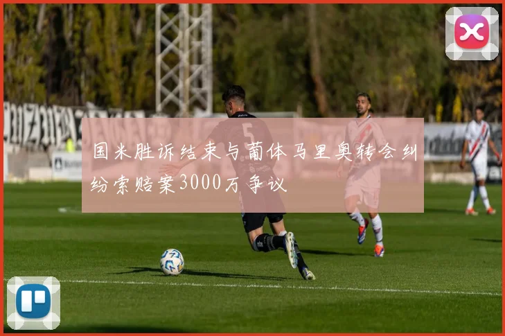 国米胜诉结束与葡体马里奥转会纠纷索赔案3000万争议