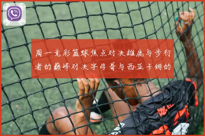 周一竞彩篮球焦点对决雄鹿与步行者的巅峰对决字母哥与西亚卡姆的精彩较量