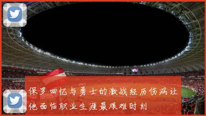 保罗回忆与勇士的激战经历伤病让他面临职业生涯最艰难时刻