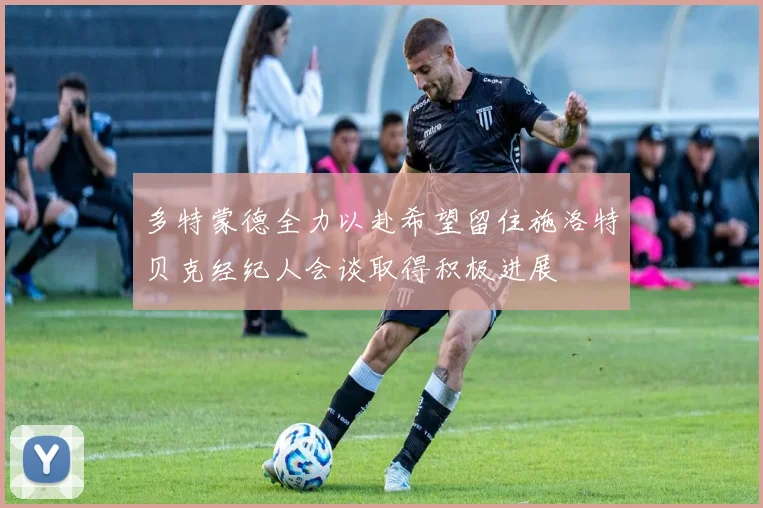 多特蒙德全力以赴希望留住施洛特贝克经纪人会谈取得积极进展
