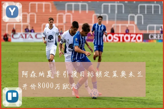 阿森纳夏季引援目标锁定莱奥米兰开价8000万欧元
