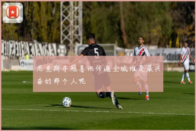 尼克斯夺冠喜讯传遍全城谁是最兴奋的那个人呢