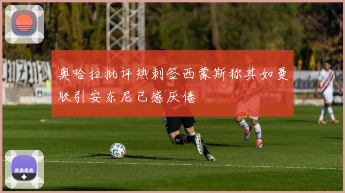 奥哈拉批评热刺签西蒙斯称其如曼联引安东尼已感厌倦