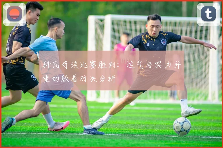 科瓦奇谈比赛胜利：运气与实力并重的胶着对决分析