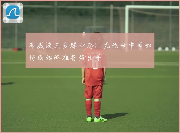 布威谈三分球心态：无论命中率如何我始终准备好出手