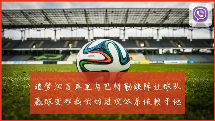 追梦坦言库里与巴特勒缺阵让球队赢球变难我们的进攻体系依赖于他们的发挥