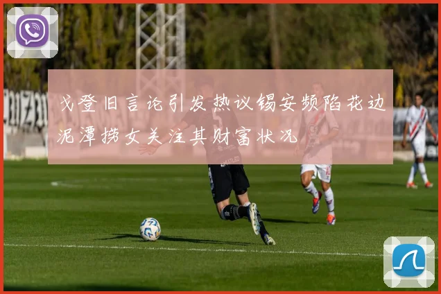 戈登旧言论引发热议锡安频陷花边泥潭捞女关注其财富状况