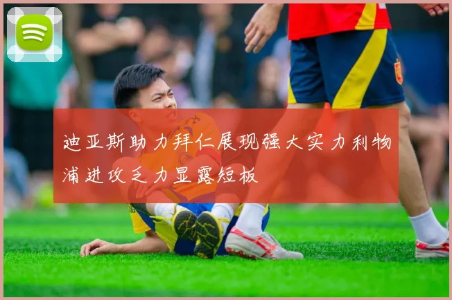 迪亚斯助力拜仁展现强大实力利物浦进攻乏力显露短板