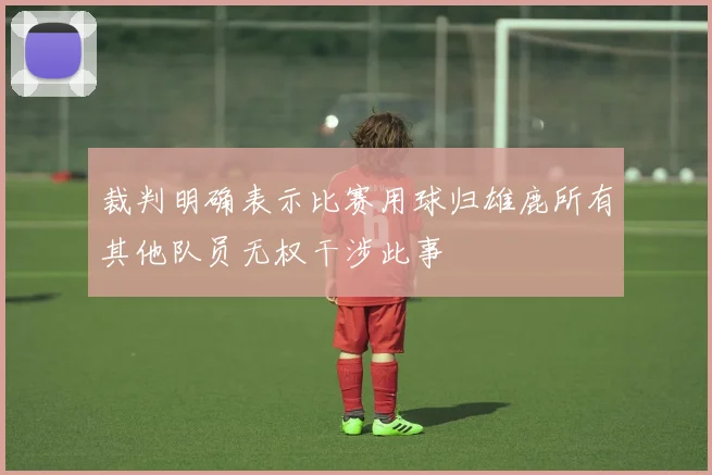 裁判明确表示比赛用球归雄鹿所有其他队员无权干涉此事