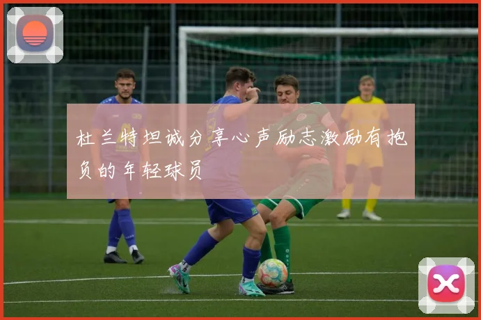 杜兰特坦诚分享心声励志激励有抱负的年轻球员