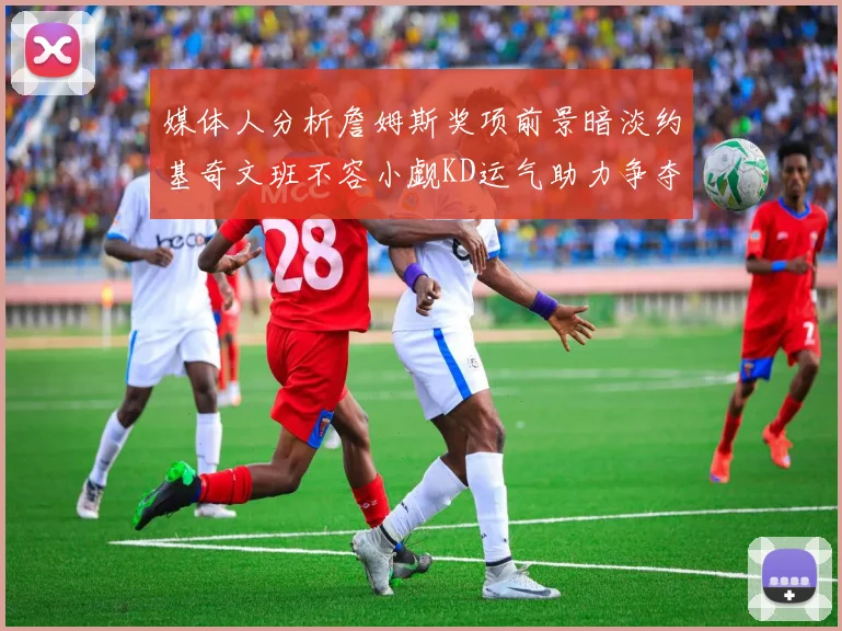 媒体人分析詹姆斯奖项前景暗淡约基奇文班不容小觑KD运气助力争夺一阵