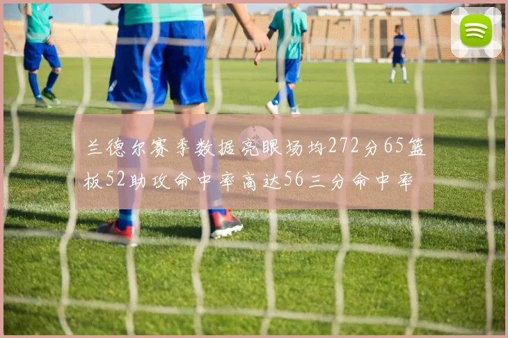 兰德尔赛季数据亮眼场均272分65篮板52助攻命中率高达56三分命中率47