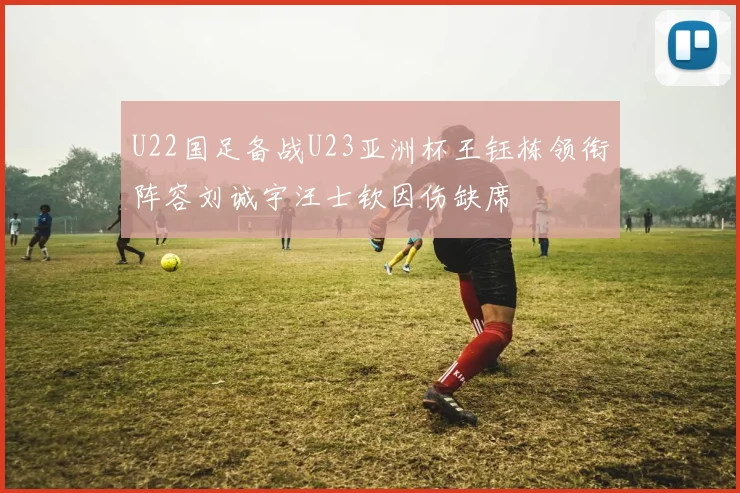 U22国足备战U23亚洲杯王钰栋领衔阵容刘诚宇汪士钦因伤缺席