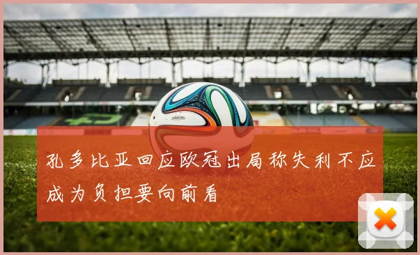 孔多比亚回应欧冠出局称失利不应成为负担要向前看
