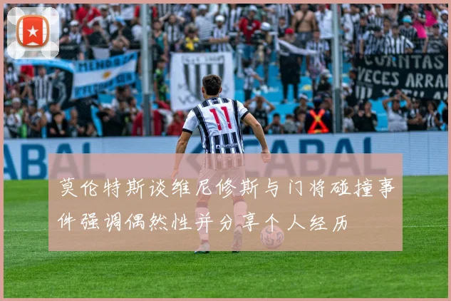 莫伦特斯谈维尼修斯与门将碰撞事件强调偶然性并分享个人经历