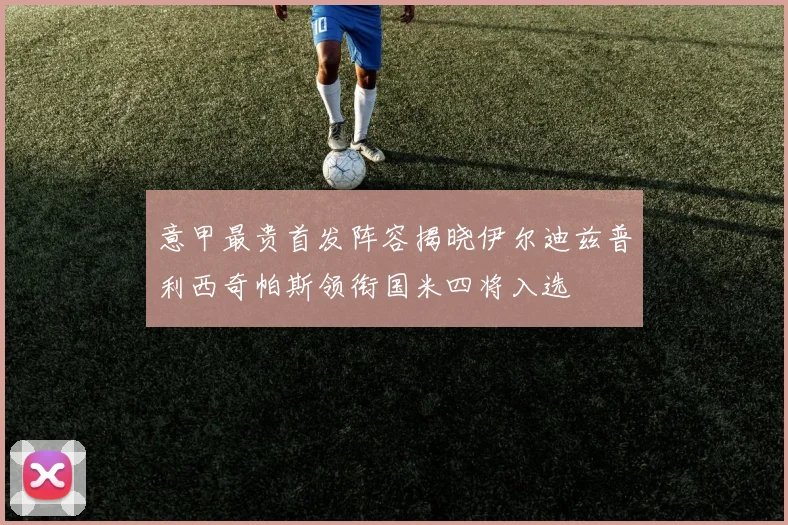 意甲最贵首发阵容揭晓伊尔迪兹普利西奇帕斯领衔国米四将入选