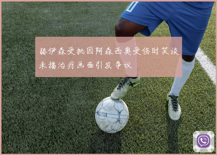赫伊森受批因阿森西奥受伤时笑谈未播治疗画面引发争议