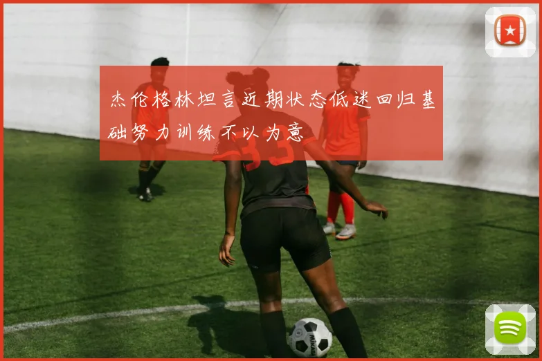 杰伦格林坦言近期状态低迷回归基础努力训练不以为意