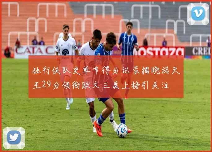 独行侠队史单节得分记录揭晓诺天王29分领衔欧文三度上榜引关注