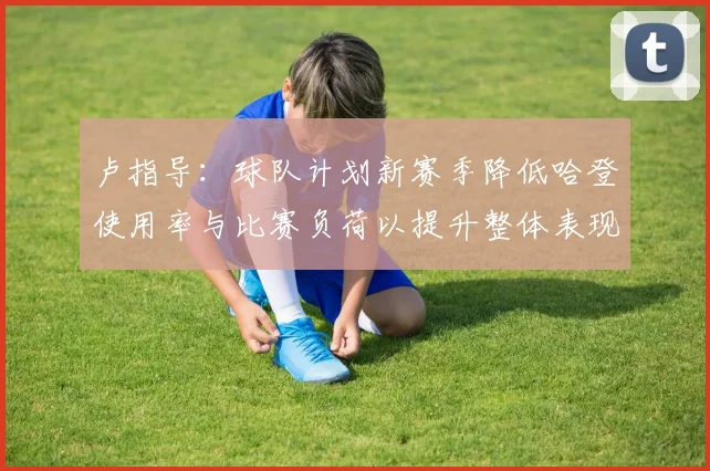 卢指导：球队计划新赛季降低哈登使用率与比赛负荷以提升整体表现