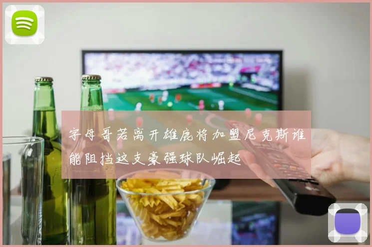 字母哥若离开雄鹿将加盟尼克斯谁能阻挡这支豪强球队崛起