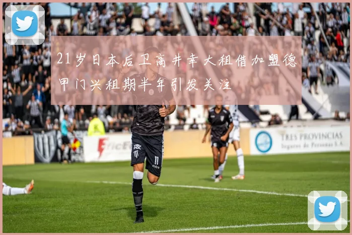 21岁日本后卫高井幸大租借加盟德甲门兴租期半年引发关注