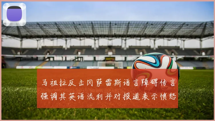马祖拉反击冈萨雷斯语言障碍传言强调其英语流利并对报道表示愤怒