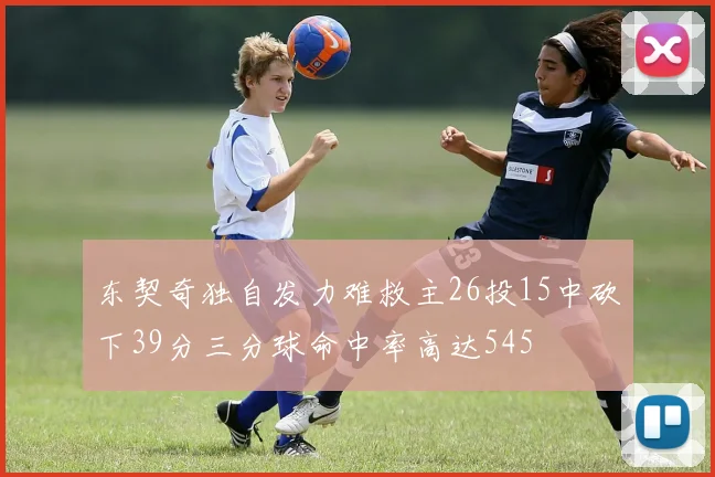 东契奇独自发力难救主26投15中砍下39分三分球命中率高达545