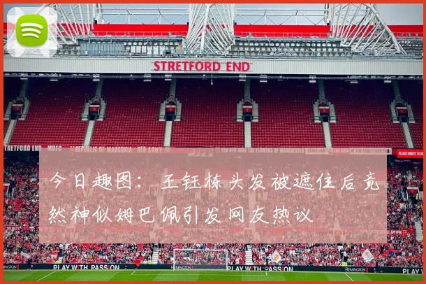 今日趣图：王钰栋头发被遮住后竟然神似姆巴佩引发网友热议