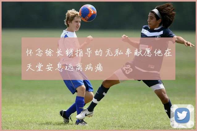 怀念徐长锁指导的无私奉献愿他在天堂安息远离病痛