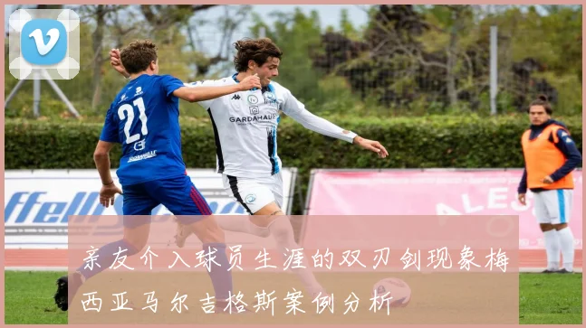 亲友介入球员生涯的双刃剑现象梅西亚马尔吉格斯案例分析