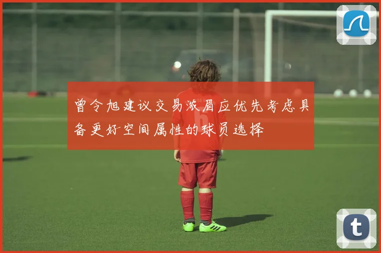 曾令旭建议交易浓眉应优先考虑具备更好空间属性的球员选择