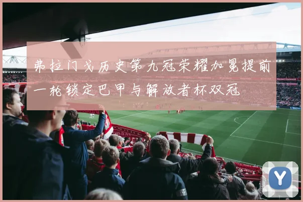弗拉门戈历史第九冠荣耀加冕提前一轮锁定巴甲与解放者杯双冠