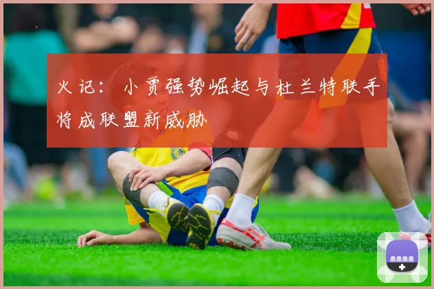 火记：小贾强势崛起与杜兰特联手将成联盟新威胁