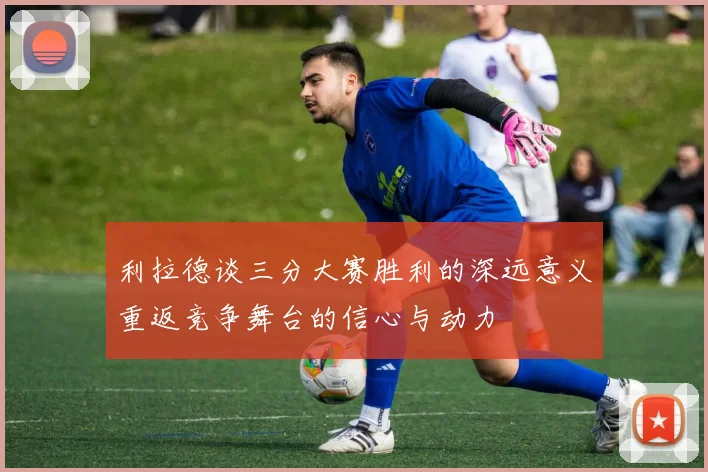 利拉德谈三分大赛胜利的深远意义重返竞争舞台的信心与动力