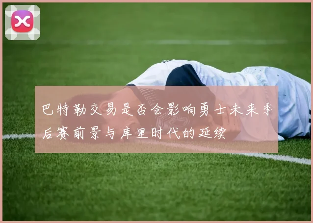 巴特勒交易是否会影响勇士未来季后赛前景与库里时代的延续