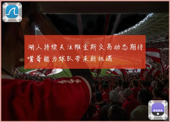 湖人持续关注维金斯交易动态期待嘴哥能为球队带来新机遇