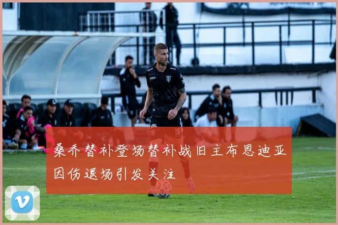 桑乔替补登场替补战旧主布恩迪亚因伤退场引发关注
