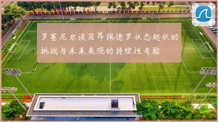 罗塞尼尔谈若昂佩德罗状态起伏的挑战与未来表现的持续性考验