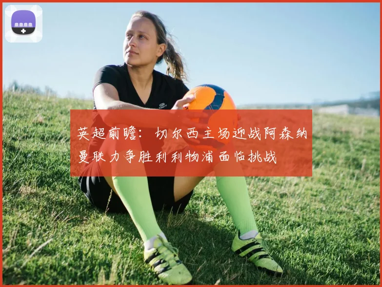 英超前瞻：切尔西主场迎战阿森纳曼联力争胜利利物浦面临挑战