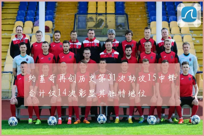 约基奇再创历史第31次助攻15中锋合计仅14次彰显其独特地位