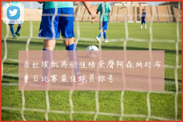马杜埃凯再创佳绩荣膺阿森纳对布鲁日比赛最佳球员称号