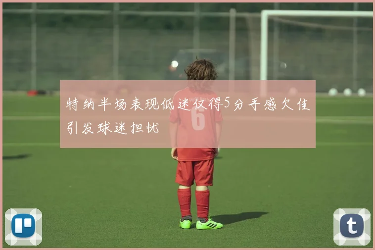 特纳半场表现低迷仅得5分手感欠佳引发球迷担忧