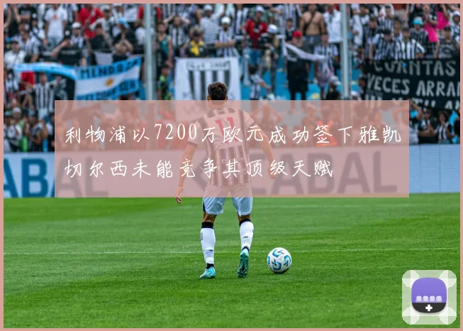 利物浦以7200万欧元成功签下雅凯切尔西未能竞争其顶级天赋