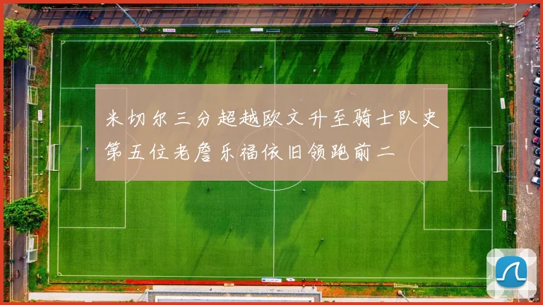 米切尔三分超越欧文升至骑士队史第五位老詹乐福依旧领跑前二