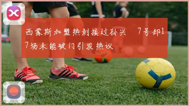 西蒙斯加盟热刺接过孙兴慜7号却17场未能破门引发热议