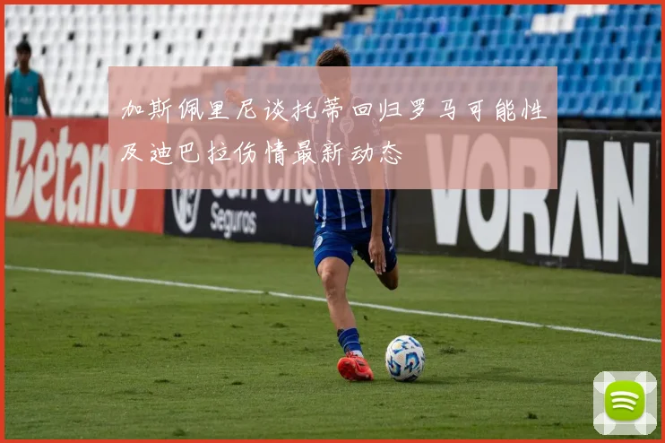 加斯佩里尼谈托蒂回归罗马可能性及迪巴拉伤情最新动态