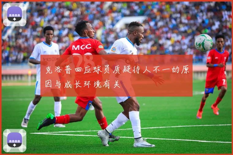 克洛普回应球员质疑待人不一的原因与成长环境有关