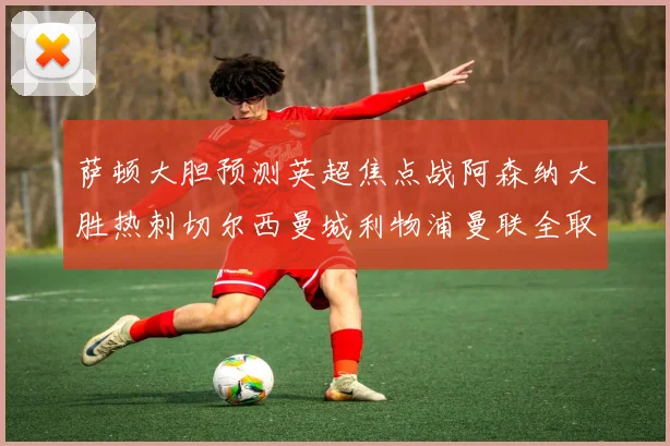 萨顿大胆预测英超焦点战阿森纳大胜热刺切尔西曼城利物浦曼联全取三分