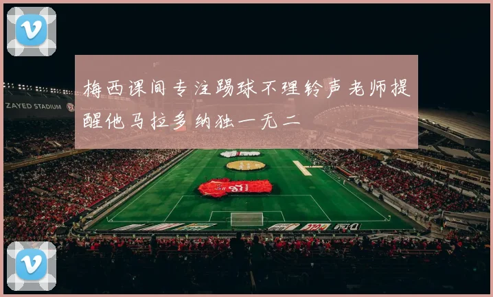 梅西课间专注踢球不理铃声老师提醒他马拉多纳独一无二